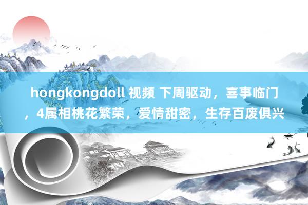 hongkongdoll 视频 下周驱动，喜事临门，4属相桃花繁荣，爱情甜密，生存百废俱兴