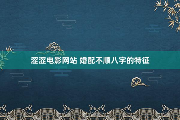 涩涩电影网站 婚配不顺八字的特征