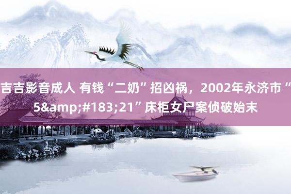 吉吉影音成人 有钱“二奶”招凶祸，2002年永济市“5&#183;21”床柜女尸案侦破始末