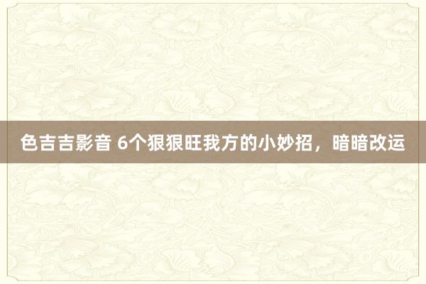 色吉吉影音 6个狠狠旺我方的小妙招，暗暗改运