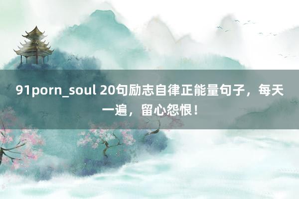 91porn_soul 20句励志自律正能量句子，每天一遍，留心怨恨！