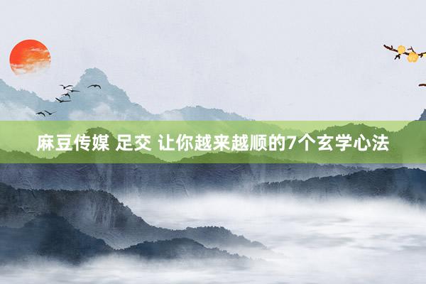 麻豆传媒 足交 让你越来越顺的7个玄学心法