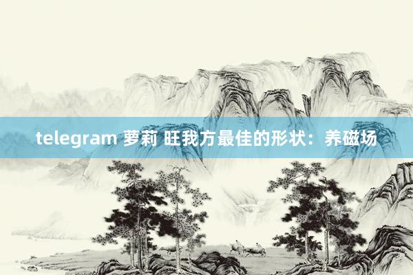 telegram 萝莉 旺我方最佳的形状：养磁场