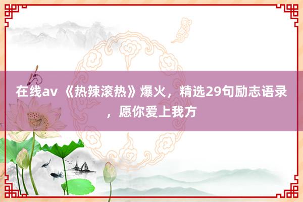 在线av 《热辣滚热》爆火，精选29句励志语录，愿你爱上我方