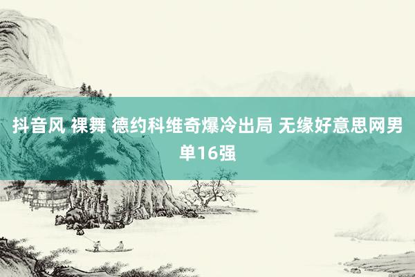 抖音风 裸舞 德约科维奇爆冷出局 无缘好意思网男单16强