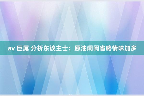 av 巨屌 分析东谈主士：原油阛阓省略情味加多