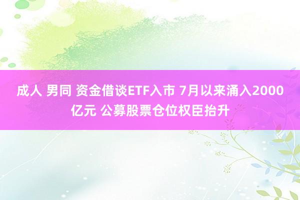 成人 男同 资金借谈ETF入市 7月以来涌入2000亿元 公募股票仓位权臣抬升