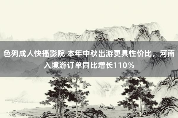 色狗成人快播影院 本年中秋出游更具性价比，河南入境游订单同比增长110％