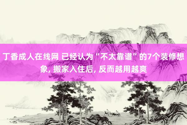 丁香成人在线网 已经认为“不太靠谱”的7个装修想象， 搬家入住后， 反而越用越爽