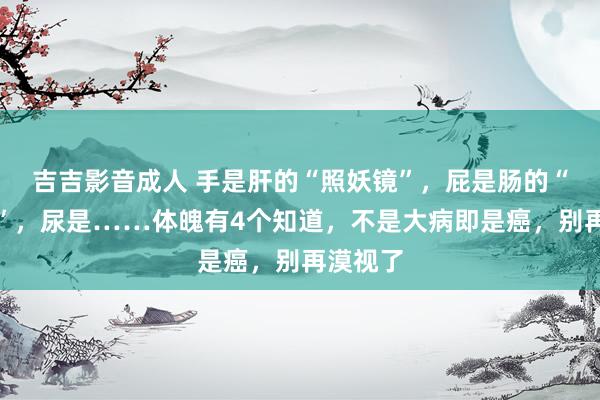 吉吉影音成人 手是肝的“照妖镜”，屁是肠的“小喇叭”，尿是……体魄有4个知道，不是大病即是癌，别再漠视了