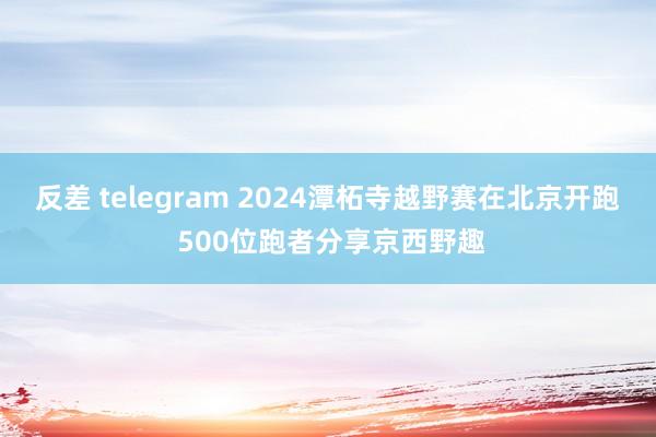 反差 telegram 2024潭柘寺越野赛在北京开跑 500位跑者分享京西野趣