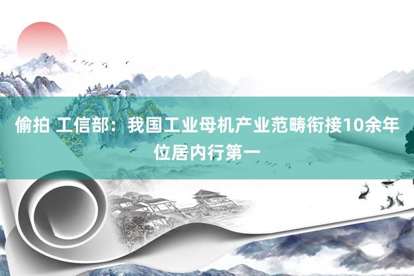 偷拍 工信部：我国工业母机产业范畴衔接10余年位居内行第一