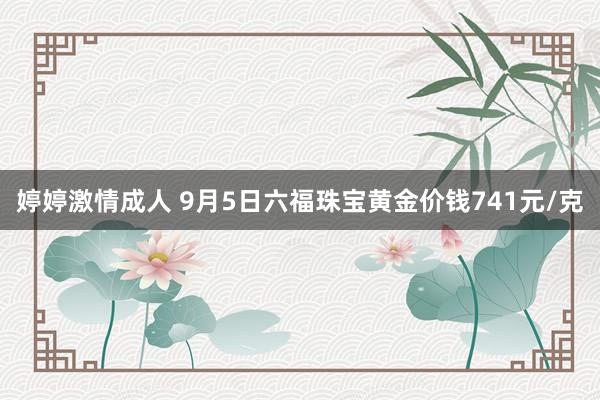 婷婷激情成人 9月5日六福珠宝黄金价钱741元/克