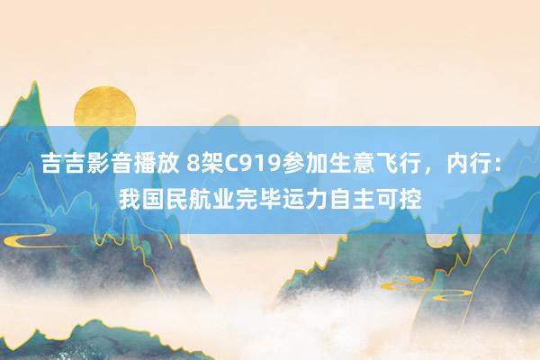 吉吉影音播放 8架C919参加生意飞行，内行：我国民航业完毕运力自主可控