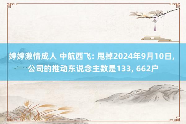 婷婷激情成人 中航西飞: 甩掉2024年9月10日， 公司的推动东说念主数是133， 662户