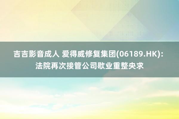 吉吉影音成人 爱得威修复集团(06189.HK): 法院再次接管公司歇业重整央求