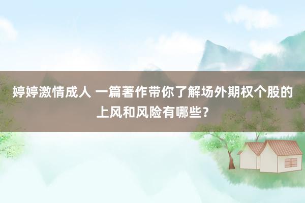 婷婷激情成人 一篇著作带你了解场外期权个股的上风和风险有哪些？