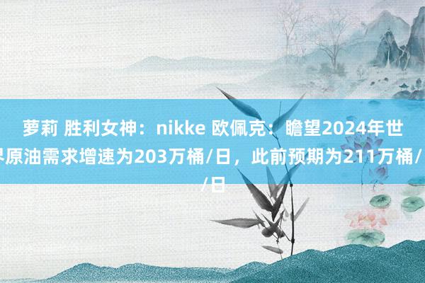 萝莉 胜利女神：nikke 欧佩克：瞻望2024年世界原油需求增速为203万桶/日，此前预期为211万桶/日