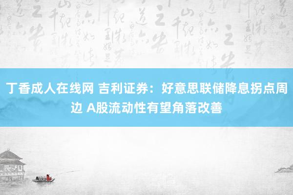 丁香成人在线网 吉利证券：好意思联储降息拐点周边 A股流动性有望角落改善