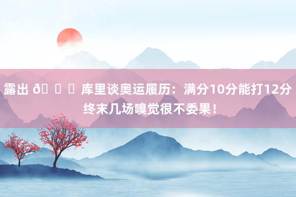 露出 😍库里谈奥运履历：满分10分能打12分 终末几场嗅觉很不委果！