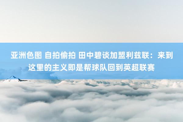 亚洲色图 自拍偷拍 田中碧谈加盟利兹联：来到这里的主义即是帮球队回到英超联赛