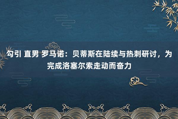 勾引 直男 罗马诺：贝蒂斯在陆续与热刺研讨，为完成洛塞尔索走动而奋力