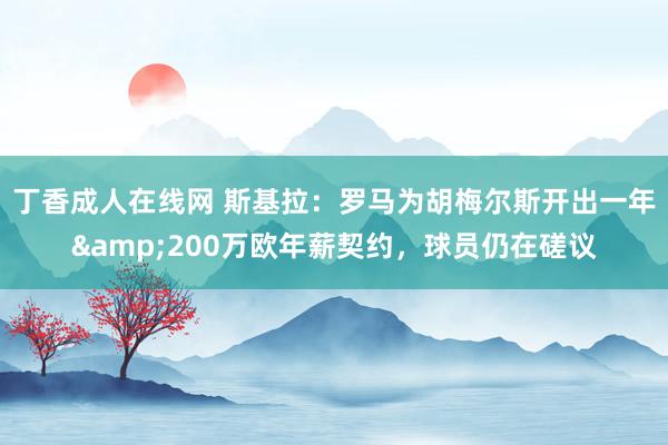 丁香成人在线网 斯基拉：罗马为胡梅尔斯开出一年&200万欧年薪契约，球员仍在磋议