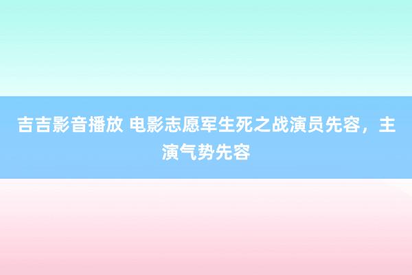 吉吉影音播放 电影志愿军生死之战演员先容，主演气势先容