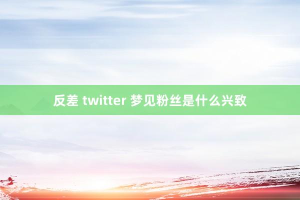 反差 twitter 梦见粉丝是什么兴致