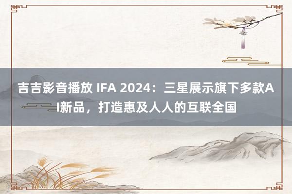 吉吉影音播放 IFA 2024：三星展示旗下多款AI新品，打造惠及人人的互联全国