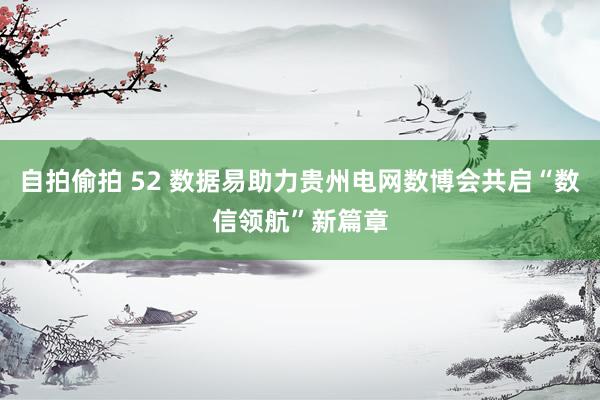 自拍偷拍 52 数据易助力贵州电网数博会共启“数信领航”新篇章