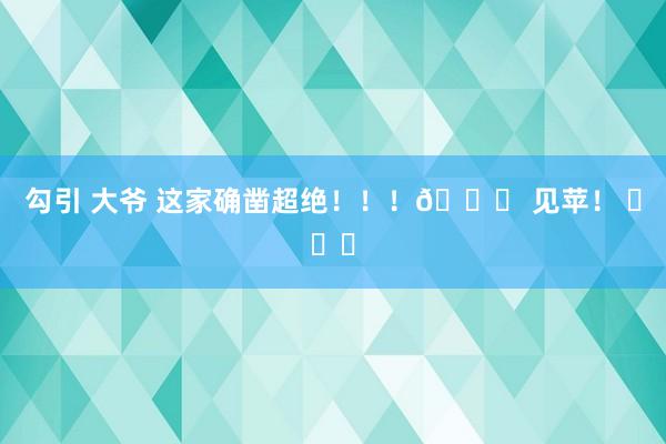 勾引 大爷 这家确凿超绝！！！👇 见苹！ ​​​