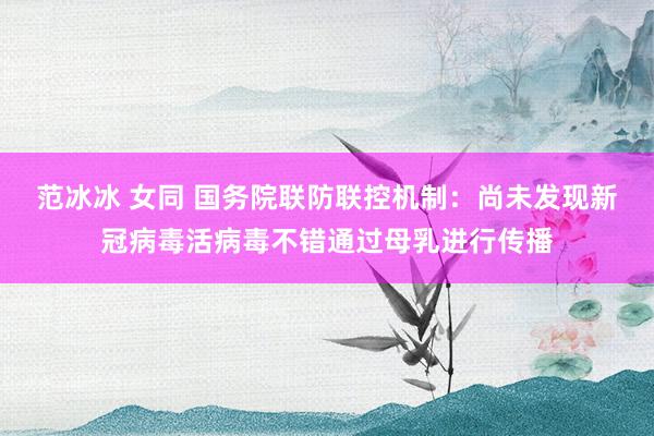 范冰冰 女同 国务院联防联控机制：尚未发现新冠病毒活病毒不错通过母乳进行传播