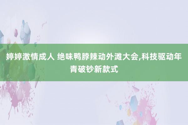 婷婷激情成人 绝味鸭脖辣动外滩大会，科技驱动年青破钞新款式