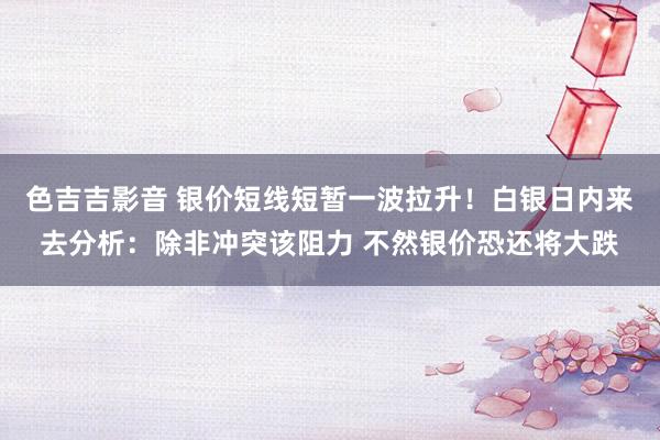 色吉吉影音 银价短线短暂一波拉升！白银日内来去分析：除非冲突该阻力 不然银价恐还将大跌