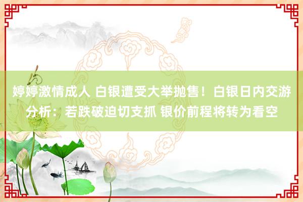 婷婷激情成人 白银遭受大举抛售！白银日内交游分析：若跌破迫切支抓 银价前程将转为看空