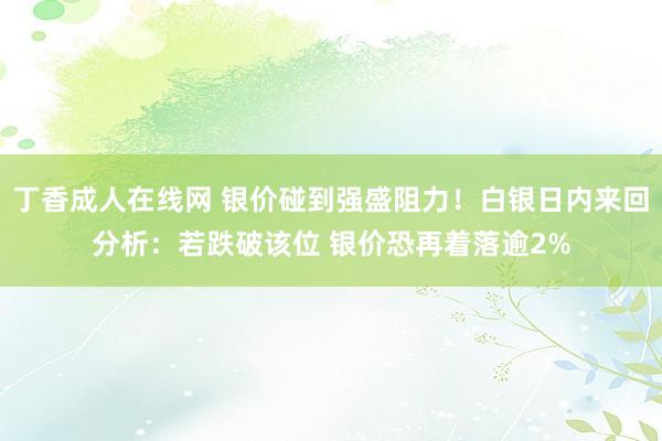 丁香成人在线网 银价碰到强盛阻力！白银日内来回分析：若跌破该位 银价恐再着落逾2%