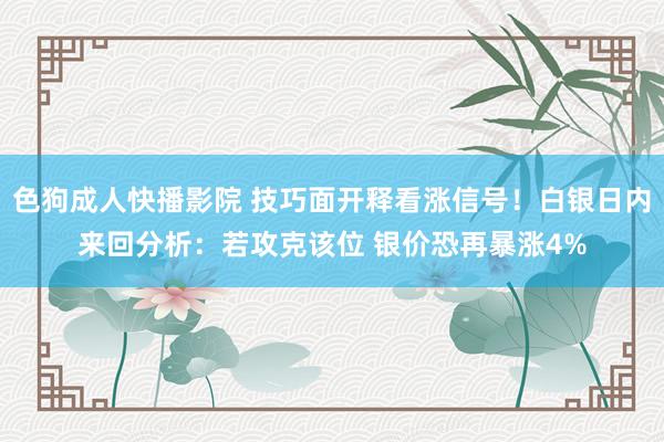 色狗成人快播影院 技巧面开释看涨信号！白银日内来回分析：若攻克该位 银价恐再暴涨4%