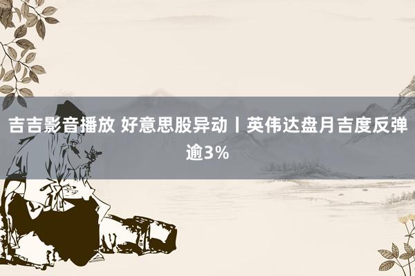 吉吉影音播放 好意思股异动丨英伟达盘月吉度反弹逾3%