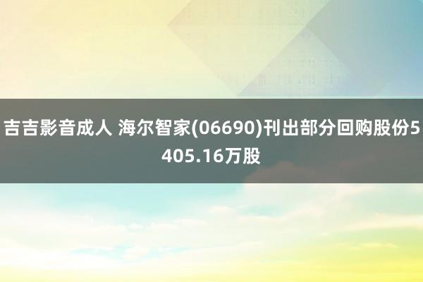 吉吉影音成人 海尔智家(06690)刊出部分回购股份5405.16万股