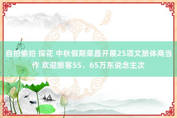 自拍偷拍 探花 中秋假期荣昌开展25项文旅体商当作 欢迎旅客55．65万东说念主次