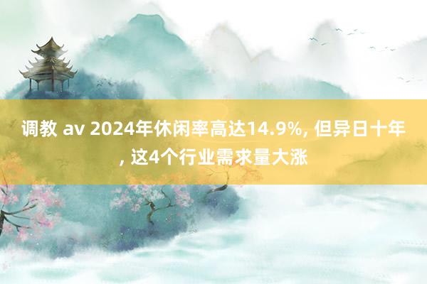 调教 av 2024年休闲率高达14.9%， 但异日十年， 这4个行业需求量大涨