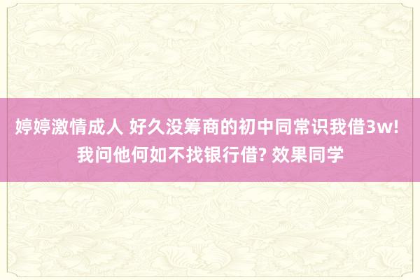 婷婷激情成人 好久没筹商的初中同常识我借3w! 我问他何如不找银行借? 效果同学