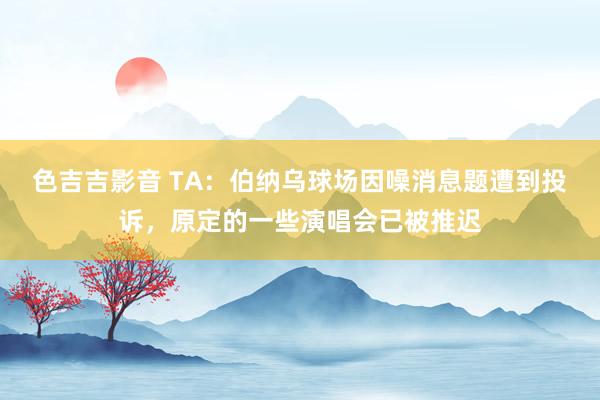 色吉吉影音 TA：伯纳乌球场因噪消息题遭到投诉，原定的一些演唱会已被推迟