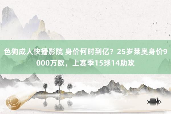 色狗成人快播影院 身价何时到亿？25岁莱奥身价9000万欧，上赛季15球14助攻