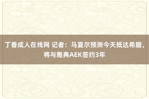 丁香成人在线网 记者：马夏尔预测今天抵达希腊，将与雅典AEK签约3年