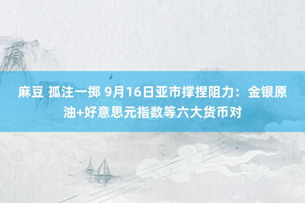 麻豆 孤注一掷 9月16日亚市撑捏阻力：金银原油+好意思元指数等六大货币对