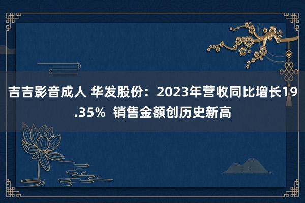 吉吉影音成人 华发股份：2023年营收同比增长19.35%  销售金额创历史新高