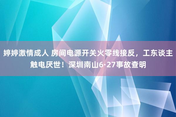 婷婷激情成人 房间电源开关火零线接反，工东谈主触电厌世！深圳南山6·27事故查明