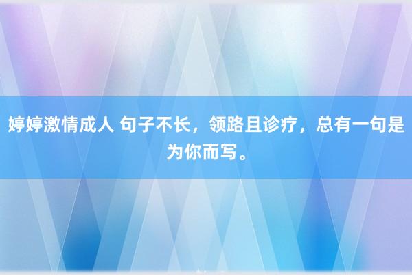 婷婷激情成人 句子不长，领路且诊疗，总有一句是为你而写。